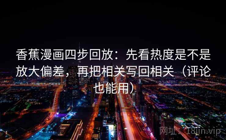香蕉漫画四步回放:先看热度是不是放大偏差,再把相关写回相关(评论也能用) 香蕉漫画四步回放:先看热度是不是放大偏差,再把相关写回相关(评论也能用)