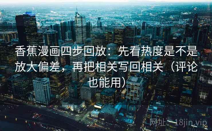 香蕉漫画四步回放:先看热度是不是放大偏差,再把相关写回相关(评论也能用) 香蕉漫画四步回放:先看热度是不是放大偏差,再把相关写回相关(评论也能用)