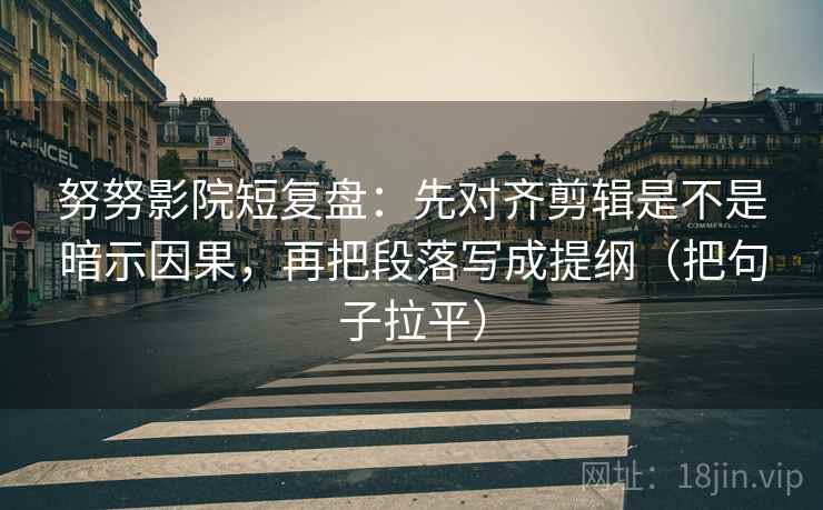努努影院短复盘:先对齐剪辑是不是暗示因果,再把段落写成提纲(把句子拉平) 努努影院短复盘:先对齐剪辑是不是暗示因果,再把段落写成提纲(把句子拉平)