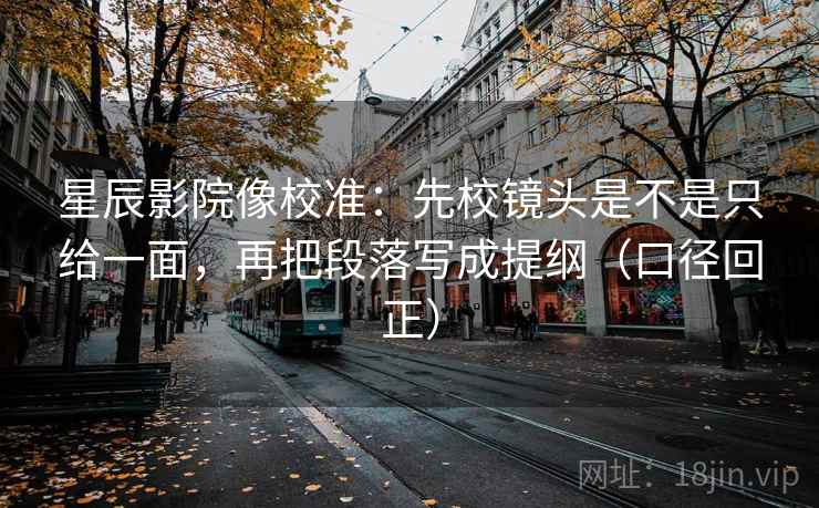 星辰影院像校准:先校镜头是不是只给一面,再把段落写成提纲(口径回正) 星辰影院像校准:先校镜头是不是只给一面,再把段落写成提纲(口径回正)