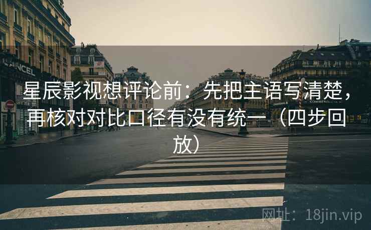 星辰影视想评论前:先把主语写清楚,再核对对比口径有没有统一(四步回放) 星辰影视想评论前:先把主语写清楚,再核对对比口径有没有统一(四步回放)