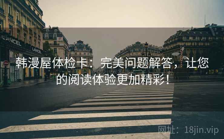 韩漫屋体检卡:完美问题解答,让您的阅读体验更加精彩! 韩漫屋体检卡:完美问题解答,让您的阅读体验更加精彩!