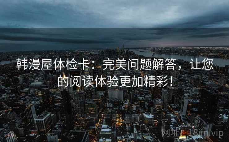 韩漫屋体检卡:完美问题解答,让您的阅读体验更加精彩! 韩漫屋体检卡:完美问题解答,让您的阅读体验更加精彩!