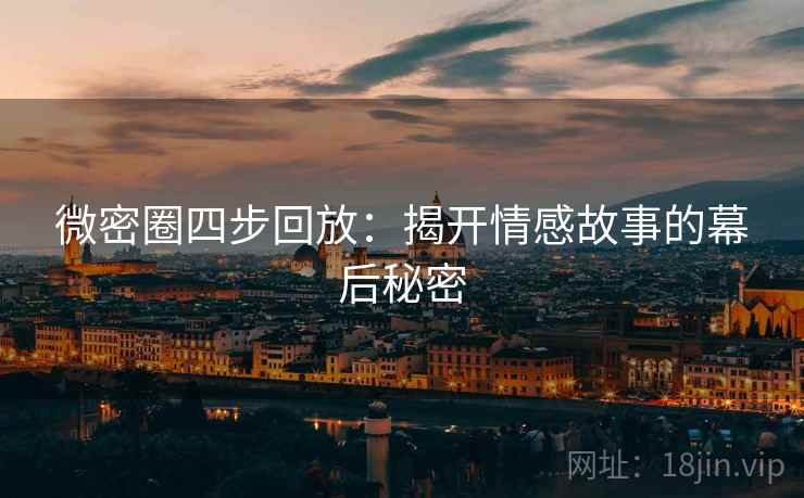 微密圈四步回放:揭开情感故事的幕后秘密 微密圈四步回放:揭开情感故事的幕后秘密