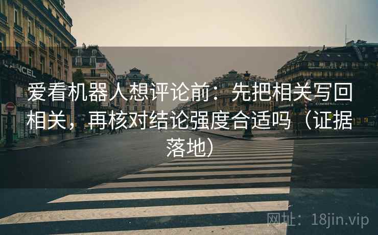 爱看机器人想评论前:先把相关写回相关,再核对结论强度合适吗(证据落地) 爱看机器人想评论前:先把相关写回相关,再核对结论强度合适吗(证据落地)