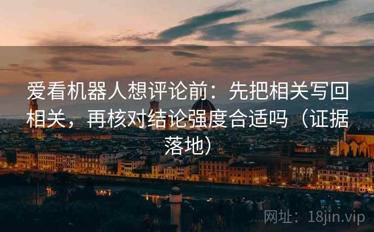 爱看机器人想评论前:先把相关写回相关,再核对结论强度合适吗(证据落地) 爱看机器人想评论前:先把相关写回相关,再核对结论强度合适吗(证据落地)