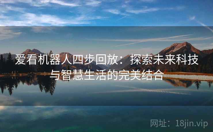 爱看机器人四步回放:探索未来科技与智慧生活的完美结合 爱看机器人四步回放:探索未来科技与智慧生活的完美结合