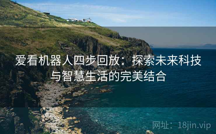 爱看机器人四步回放:探索未来科技与智慧生活的完美结合 爱看机器人四步回放:探索未来科技与智慧生活的完美结合