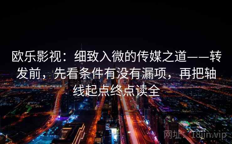 欧乐影视:细致入微的传媒之道——转发前,先看条件有没有漏项,再把轴线起点终点读全 欧乐影视:细致入微的传媒之道——转发前,先看条件有没有漏项,再把轴线起点终点读全