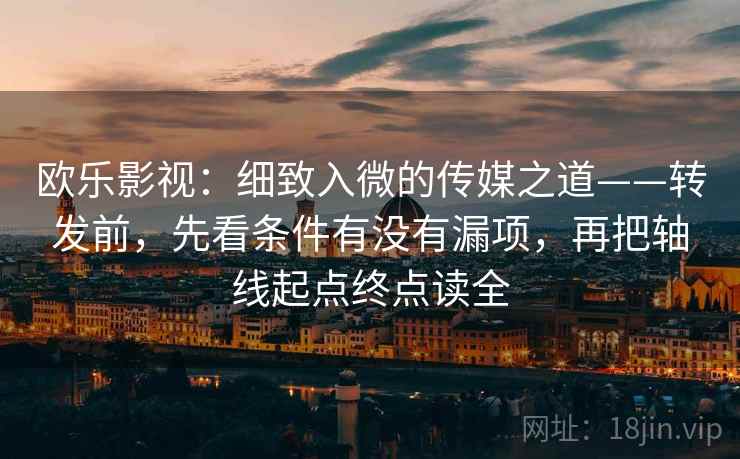 欧乐影视:细致入微的传媒之道——转发前,先看条件有没有漏项,再把轴线起点终点读全 欧乐影视:细致入微的传媒之道——转发前,先看条件有没有漏项,再把轴线起点终点读全