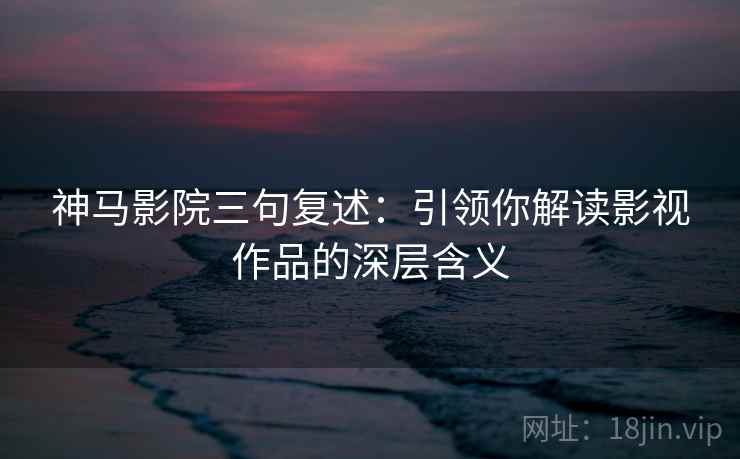 神马影院三句复述:引领你解读影视作品的深层含义 神马影院三句复述:引领你解读影视作品的深层含义