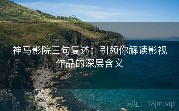 神马影院三句复述:引领你解读影视作品的深层含义 神马影院三句复述:引领你解读影视作品的深层含义
