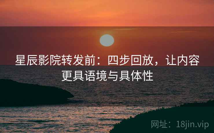 星辰影院转发前:四步回放,让内容更具语境与具体性 星辰影院转发前:四步回放,让内容更具语境与具体性