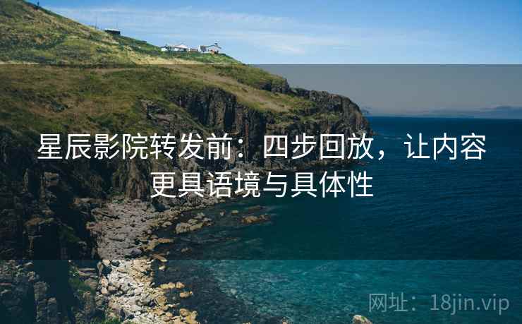 星辰影院转发前:四步回放,让内容更具语境与具体性 星辰影院转发前:四步回放,让内容更具语境与具体性