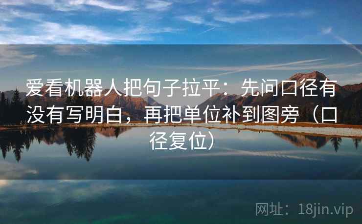 爱看机器人把句子拉平:先问口径有没有写明白,再把单位补到图旁(口径复位) 爱看机器人把句子拉平:先问口径有没有写明白,再把单位补到图旁(口径复位)