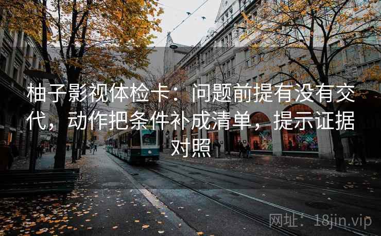 柚子影视体检卡:问题前提有没有交代,动作把条件补成清单,提示证据对照 柚子影视体检卡:问题前提有没有交代,动作把条件补成清单,提示证据对照