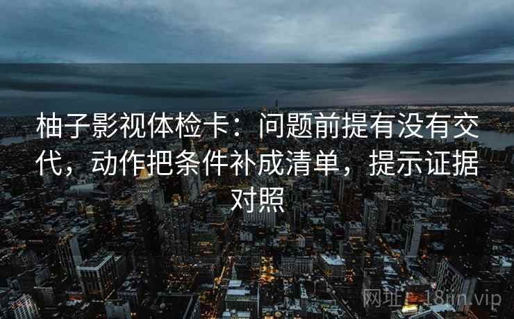 柚子影视体检卡:问题前提有没有交代,动作把条件补成清单,提示证据对照 柚子影视体检卡:问题前提有没有交代,动作把条件补成清单,提示证据对照