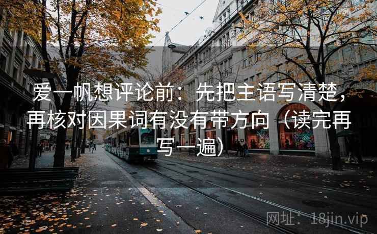 爱一帆想评论前:先把主语写清楚,再核对因果词有没有带方向(读完再写一遍) 爱一帆想评论前:先把主语写清楚,再核对因果词有没有带方向(读完再写一遍)