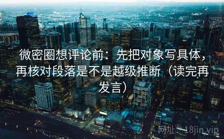 微密圈想评论前:先把对象写具体,再核对段落是不是越级推断(读完再发言) 微密圈想评论前:先把对象写具体,再核对段落是不是越级推断(读完再发言)
