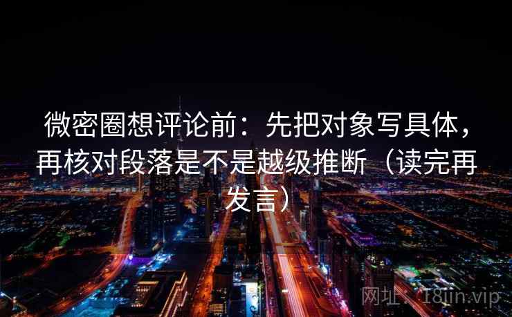 微密圈想评论前:先把对象写具体,再核对段落是不是越级推断(读完再发言) 微密圈想评论前:先把对象写具体,再核对段落是不是越级推断(读完再发言)