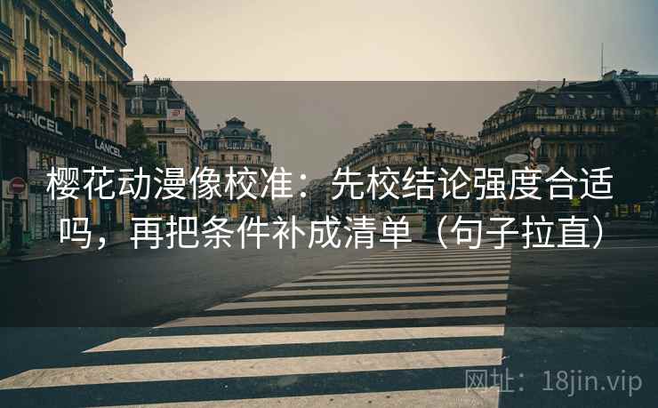 樱花动漫像校准:先校结论强度合适吗,再把条件补成清单(句子拉直) 樱花动漫像校准:先校结论强度合适吗,再把条件补成清单(句子拉直)