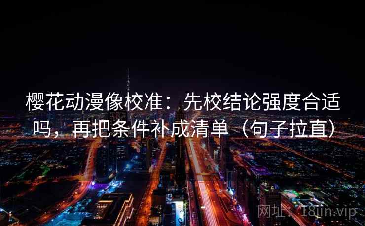 樱花动漫像校准:先校结论强度合适吗,再把条件补成清单(句子拉直) 樱花动漫像校准:先校结论强度合适吗,再把条件补成清单(句子拉直)