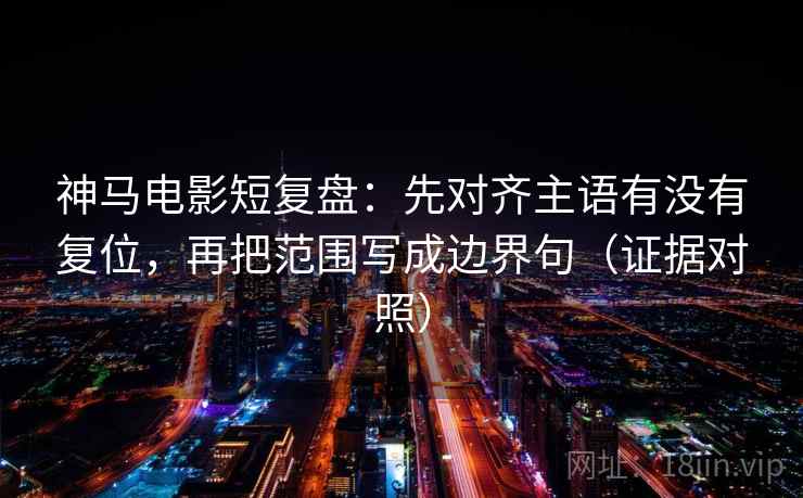 神马电影短复盘:先对齐主语有没有复位,再把范围写成边界句(证据对照) 神马电影短复盘:先对齐主语有没有复位,再把范围写成边界句(证据对照)