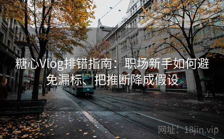 糖心Vlog排错指南:职场新手如何避免漏标、把推断降成假设 糖心Vlog排错指南:职场新手如何避免漏标、把推断降成假设