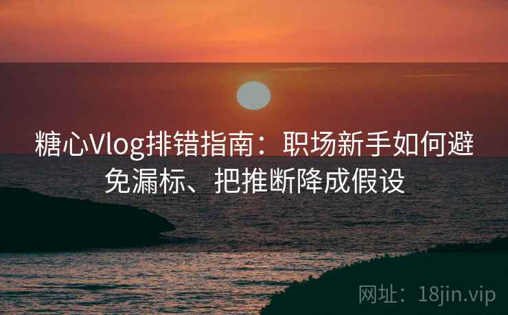 糖心Vlog排错指南:职场新手如何避免漏标、把推断降成假设 糖心Vlog排错指南:职场新手如何避免漏标、把推断降成假设