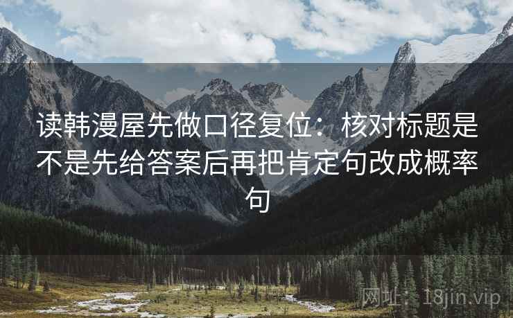 读韩漫屋先做口径复位:核对标题是不是先给答案后再把肯定句改成概率句 读韩漫屋先做口径复位:核对标题是不是先给答案后再把肯定句改成概率句