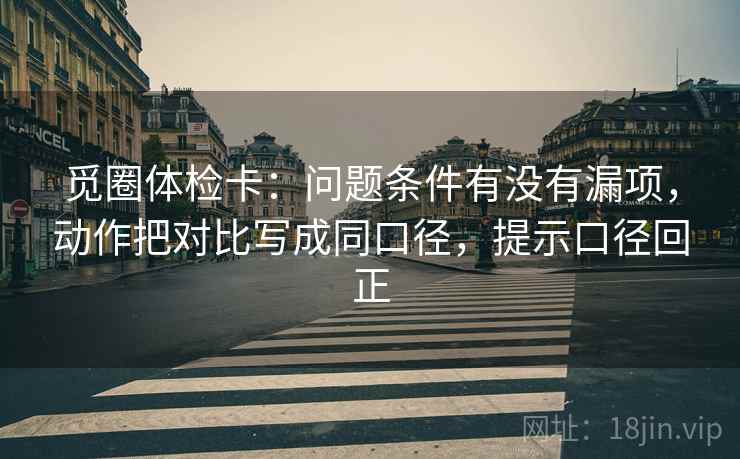 觅圈体检卡:问题条件有没有漏项,动作把对比写成同口径,提示口径回正 觅圈体检卡:问题条件有没有漏项,动作把对比写成同口径,提示口径回正