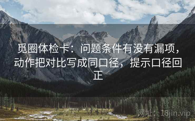 觅圈体检卡:问题条件有没有漏项,动作把对比写成同口径,提示口径回正 觅圈体检卡:问题条件有没有漏项,动作把对比写成同口径,提示口径回正