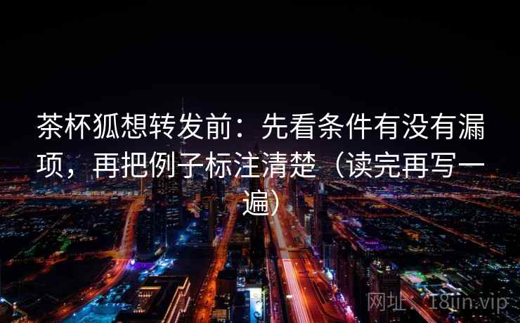 茶杯狐想转发前:先看条件有没有漏项,再把例子标注清楚(读完再写一遍) 茶杯狐想转发前:先看条件有没有漏项,再把例子标注清楚(读完再写一遍)