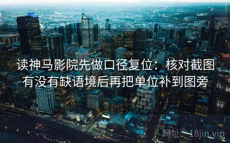读神马影院先做口径复位:核对截图有没有缺语境后再把单位补到图旁 读神马影院先做口径复位:核对截图有没有缺语境后再把单位补到图旁