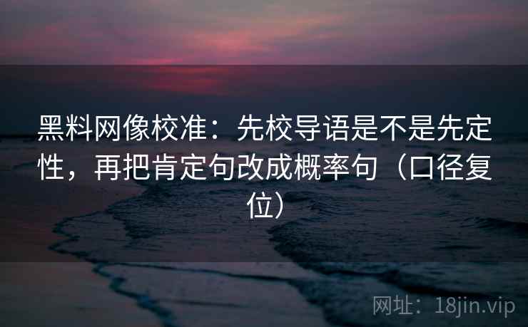 黑料网像校准:先校导语是不是先定性,再把肯定句改成概率句(口径复位) 黑料网像校准:先校导语是不是先定性,再把肯定句改成概率句(口径复位)