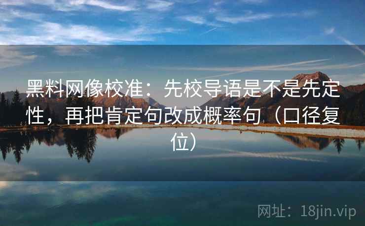 黑料网像校准:先校导语是不是先定性,再把肯定句改成概率句(口径复位) 黑料网像校准:先校导语是不是先定性,再把肯定句改成概率句(口径复位)