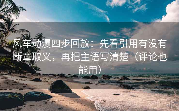 风车动漫四步回放:先看引用有没有断章取义,再把主语写清楚(评论也能用) 风车动漫四步回放:先看引用有没有断章取义,再把主语写清楚(评论也能用)
