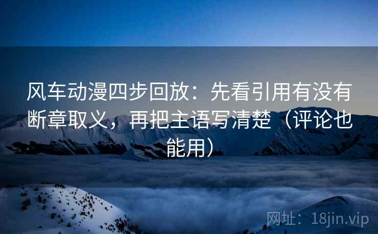 风车动漫四步回放:先看引用有没有断章取义,再把主语写清楚(评论也能用) 风车动漫四步回放:先看引用有没有断章取义,再把主语写清楚(评论也能用)