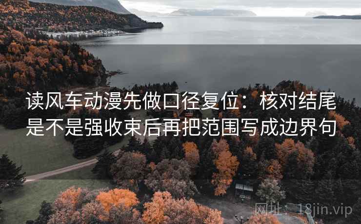 读风车动漫先做口径复位:核对结尾是不是强收束后再把范围写成边界句 读风车动漫先做口径复位:核对结尾是不是强收束后再把范围写成边界句