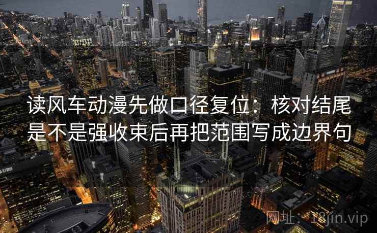 读风车动漫先做口径复位:核对结尾是不是强收束后再把范围写成边界句 读风车动漫先做口径复位:核对结尾是不是强收束后再把范围写成边界句