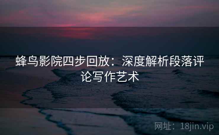 蜂鸟影院四步回放:深度解析段落评论写作艺术 蜂鸟影院四步回放:深度解析段落评论写作艺术