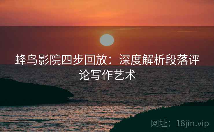 蜂鸟影院四步回放:深度解析段落评论写作艺术 蜂鸟影院四步回放:深度解析段落评论写作艺术