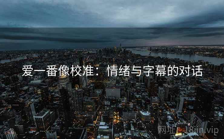 爱一番像校准:情绪与字幕的对话 爱一番像校准:情绪与字幕的对话