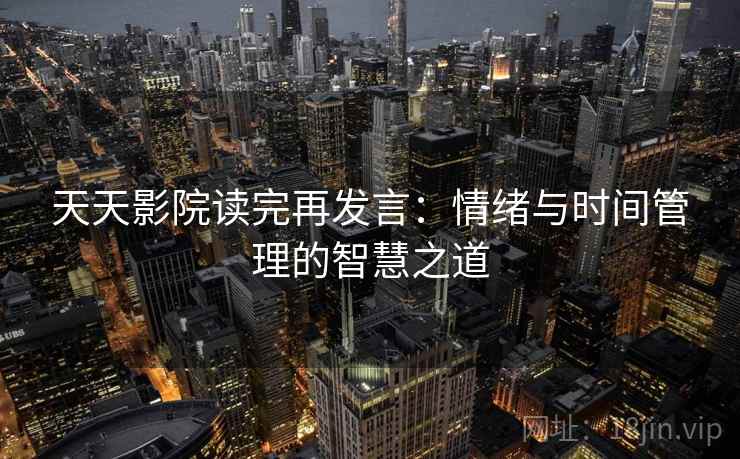 天天影院读完再发言:情绪与时间管理的智慧之道 天天影院读完再发言:情绪与时间管理的智慧之道