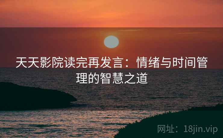 天天影院读完再发言:情绪与时间管理的智慧之道 天天影院读完再发言:情绪与时间管理的智慧之道