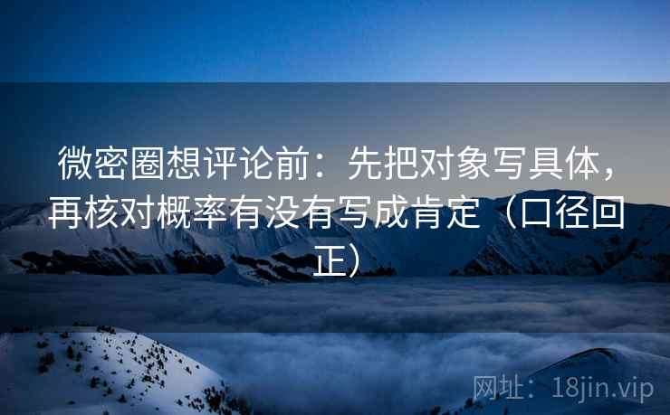 微密圈想评论前:先把对象写具体,再核对概率有没有写成肯定(口径回正) 微密圈想评论前:先把对象写具体,再核对概率有没有写成肯定(口径回正)