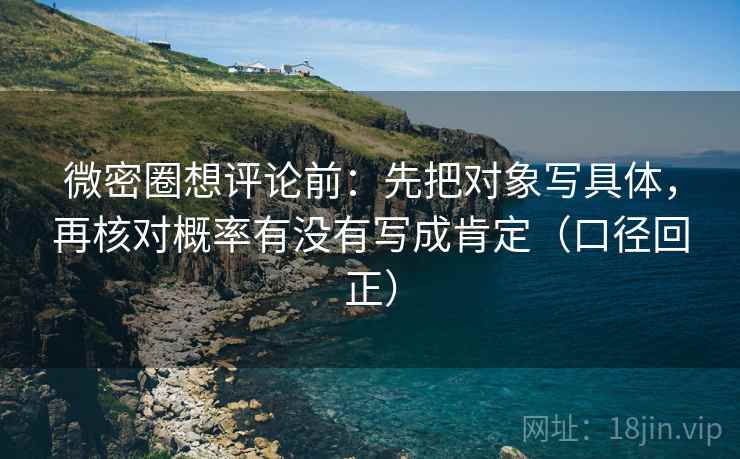 微密圈想评论前:先把对象写具体,再核对概率有没有写成肯定(口径回正) 微密圈想评论前:先把对象写具体,再核对概率有没有写成肯定(口径回正)