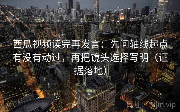 西瓜视频读完再发言:先问轴线起点有没有动过,再把镜头选择写明(证据落地) 西瓜视频读完再发言:先问轴线起点有没有动过,再把镜头选择写明(证据落地)