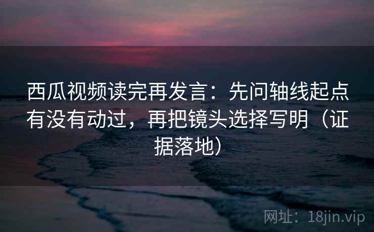 西瓜视频读完再发言:先问轴线起点有没有动过,再把镜头选择写明(证据落地) 西瓜视频读完再发言:先问轴线起点有没有动过,再把镜头选择写明(证据落地)