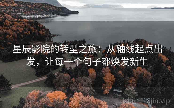 星辰影院的转型之旅:从轴线起点出发,让每一个句子都焕发新生 星辰影院的转型之旅:从轴线起点出发,让每一个句子都焕发新生
